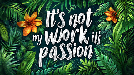 A lively array of green leaves with an orange flower frames the phrase 'It's not my work it's passion', portraying dedication and love for one's work.