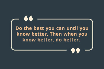 Do the best you can until you know better. Then when you know better, do better.