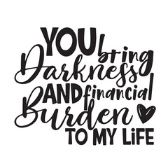 you bring darkness and financial burden to my life background lettering calligraphy,inspirational quotes,illustration typography,vector design