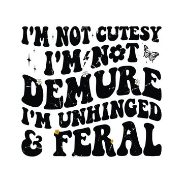 I'm Not Cutesy I'm Not Demure I'm Unhinged And Feral