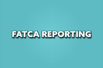 FATCA Reporting. A Illustration with white text isolated on light green background.