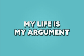 My life is my argument. A Illustration with white text isolated on light green background.