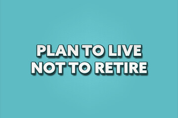 Plan to live, not to retire. A Illustration with white text isolated on light green background.