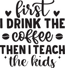 First I Drink The Coffee Then I Teach The Kids