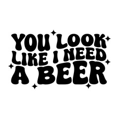 You Look Like I Need Beer Vector Design on White Background