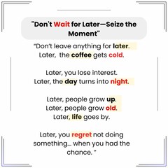 Don't put off what matters. Seize the moment&mdash;later may never come. Take action before opportunities fade, because regret is the only thing that grows with time.