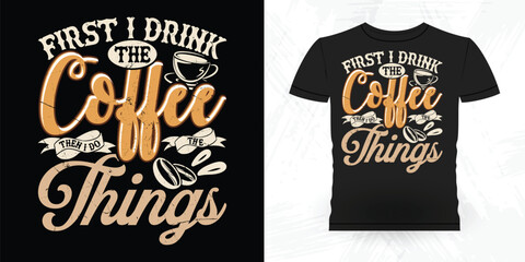 First I Drink The Coffee Then I Do The Things Funny Coffee Artists Retro Vintage Coffee Barista T-shirt Design