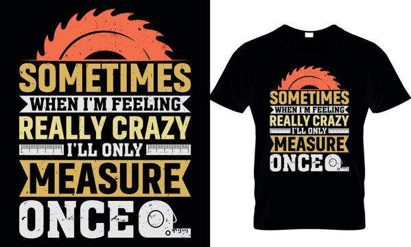 carpenter t shirt design sometimes when I'm feeling really crazy I'll only measure once