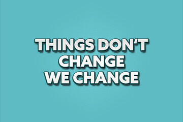 Things do not change we change. A Illustration with white text isolated on light green background.