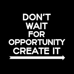 Don't wait for opportunity create it