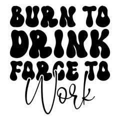 Burn To Drink Force To Work