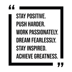 Fototapeta premium stay positive, push harder, work passionately, dream fearlessly, stay inspired, achieve greatness, inspirational design quote, motivational quotes, typography illustration lettering quotes
