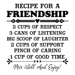 Recipe For A Friendship 2 Cups Of Respect 3 Cans Of Listening Big Scoop Of Laughter 2 Cups Of Support Pinch Of Caring 1 Cup Of Good Time Mix Well And Enjoy!