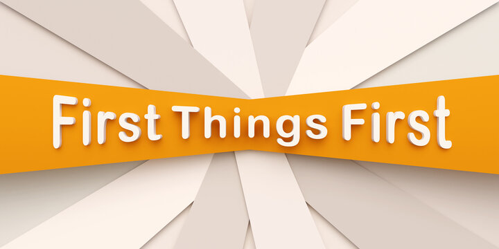 First things first. Yellow and white paper stripes. The text, first things first in white letters. In order, prime, strategy, priority, advice. 3D illustration