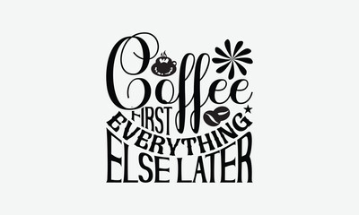 Coffee First Everything Else Later - Coffee T-Shirt Design, Illustration With Hand-Lettering And Decoration Elements, Posters, Cards, Isolated White Background.