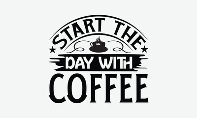 Start The Day With Coffee - Coffee T-Shirt Design, Illustration With Hand-Lettering And Decoration Elements, Silhouette Cameo, Eps, Files For Cutting.