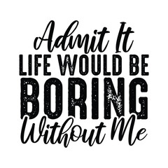 Admit It Life Would Be Boring Without Me