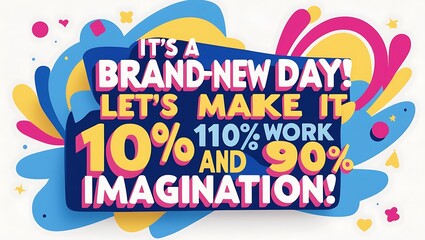 Its a brand new day lets make it ten percent work and ninety percent imagination