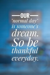 Our normal day is someone's dream. So be thankful everyday. Inspirational and motivational quote.