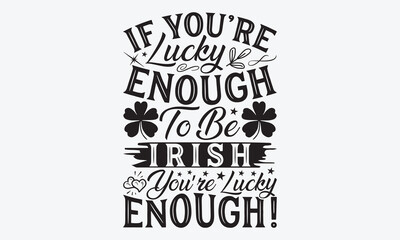 If You’re Lucky Enough To Be Irish You’re Lucky Enough! - St. Patrick’s Day  T-Shirt Design, Hand Drawn Lettering Phrase, Handmade Calligraphy Vector Illustration, For Cutting Machine, Silhouette 