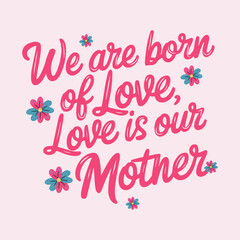 Handwritten text “We are born of love; Love is our mother”.; Lettering. For Mother's Day.