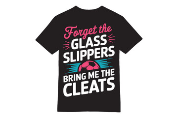 Forget the Glass Slippers Bring Me the Cleats T-Shirt – Soccer Girl Power Design