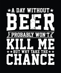 A DAY WITHOUT BEER PROBABLY WON'T KILL ME BUT WHY TAKE THE CHANCE TSHIRT DESIGN
