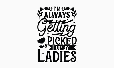 I’m always getting picked up by ladies- Women's Day T Shirt Design, Hand drawn lettering and calligraphy, simple, lettering For stickers, mugs, etc.