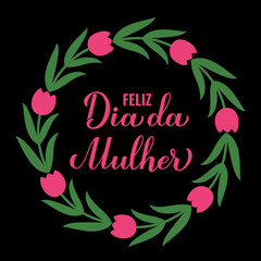 Feliz Dia da Mulher - Happy Womens Day in Portuguese. Calligraphy hand lettering with floral tulip wreath. International Womans day typography poster. Vector template, banner, greeting card, etc.