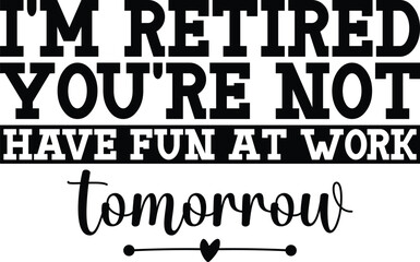 I'm Retired You're Not Have Fun At Work Tomorrow SVG, T-shirt Design, Retirement Quotes SVG, Retired Shirt SVG, Gift, Cut Files Cricut, Funny, Shirt