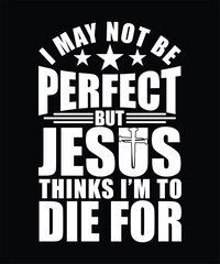 I MAY NOT BE PERFECT BUT JESUS THINKS I'M TO DIE FOR TSHIRT DESIGN