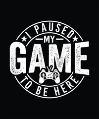 I PAUSED MY GAME TO BE HERE TSHIRT DESIGN