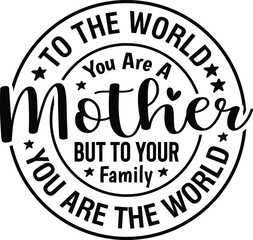 To The World You Are A Mother But To Your Family You Are The World