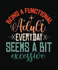 BEING A FUNCTIONAL ADULT EVERY DAY SEEMS A BIT EXCESSIVE t shirt design