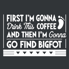 First I'm Gonna Drink Coffee Then Find Bigfoot T-Shirt Design for Coffee Lovers and Sasquatch Believers