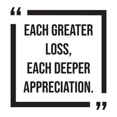 each greater loss, each deeper appreciation, inspirational design quote, motivational quotes, typography illustration lettering quotes