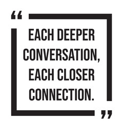 Each deeper conversation, each closer connection, inspirational design quote, motivational quotes, typography illustration lettering quotes