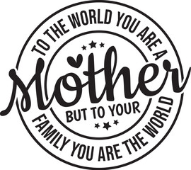 To The World You Are A Mother But To Your Family You Are The World  