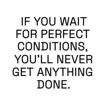 If ypu wait for perfect conditions, you'll never get anything done.