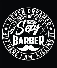 I NEVER DREAMED I'D GROW UP TO BE A SEXY BARBER BUT HERE I AM KILLING TSHIRT DESIGN
