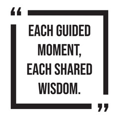 Each guided moment, each shared wisdom, inspirational design quote, motivational quotes, typography illustration lettering quotes