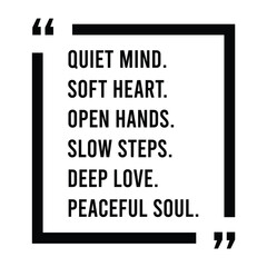 Quiet mind, soft heart, open hands, slow steps, deep love, peaceful soul, inspirational design quote, motivational quotes, typography illustration lettering quotes