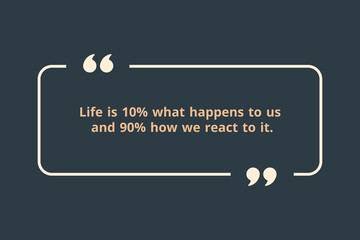  Life is 10% what happens to us and 90% how we react to it.