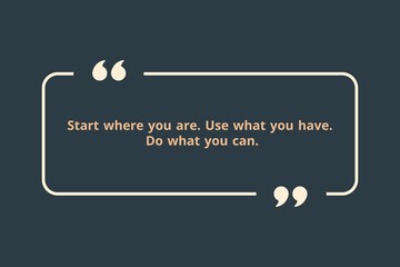 Start where you are. Use what you have. Do what you can.