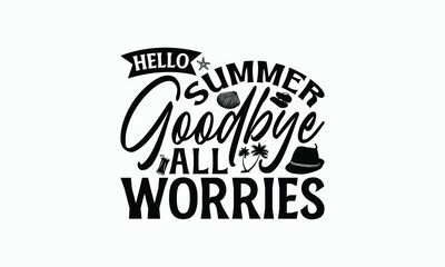 Hello Summer Goodbye All Worries - Summer T-Shirt Design, Illustration Written Vector T Shirt Design, Calligraphy Graphic Design.