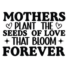 Mothers Plant Seeds Of Love That Bloom Forever - Happy Mother's Day Typography T-shirt Design, Mom Design Sublimation, Mama Lover Gift
