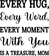 Every Hug Every Word Every Moment With You Is a Treasure, Mom. Mother's Day. Vector illustration. with lettering used for prints