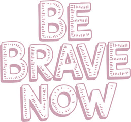 Be Brave Now.