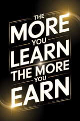 Fototapeta premium Motivational poster with glowing gold text on a black background: The more you learn the more you earn.