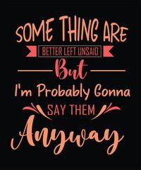 SOME THING ARE Better LEFT UNSAID BUT I_M PROBABLY GONNA SAY THEM ANYWAY t shirt design.